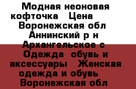 Модная неоновая кофточка › Цена ­ 300 - Воронежская обл., Аннинский р-н, Архангельское с. Одежда, обувь и аксессуары » Женская одежда и обувь   . Воронежская обл.